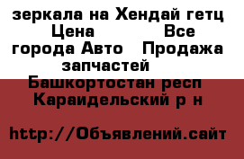 зеркала на Хендай гетц › Цена ­ 2 000 - Все города Авто » Продажа запчастей   . Башкортостан респ.,Караидельский р-н